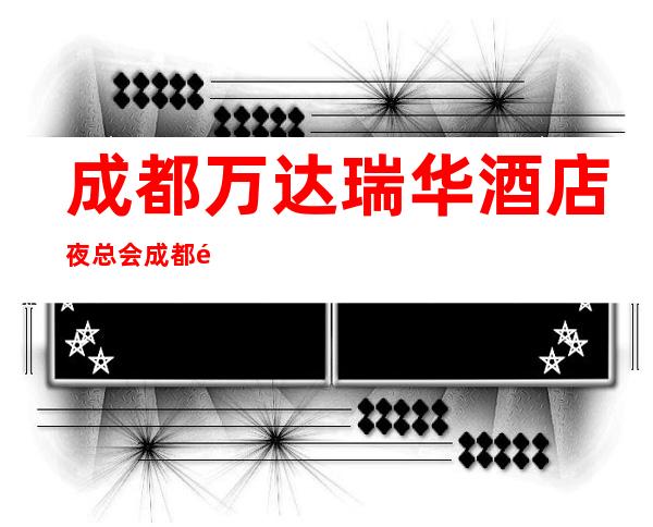 成都万达瑞华酒店夜总会成都颜值装修豪华夜总会
