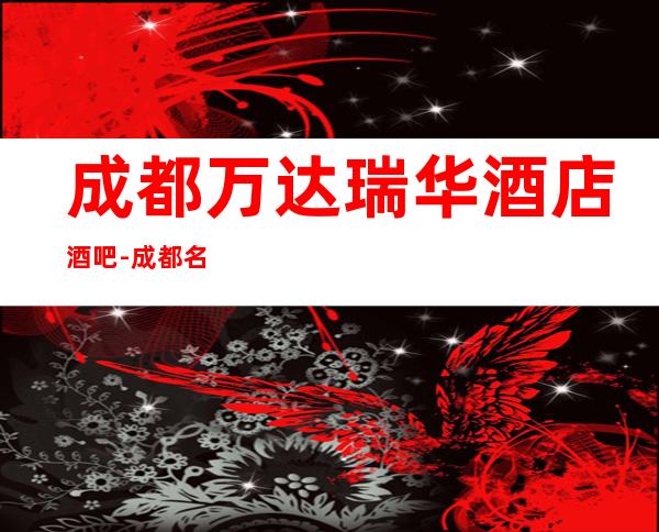 成都万达瑞华酒店酒吧-成都名声很大的高酒吧
