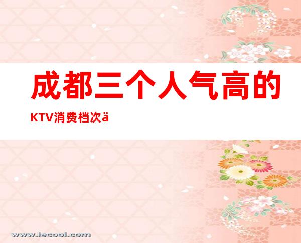 成都三个人气高的KTV消费档次介绍 – 成都青羊商务KTV