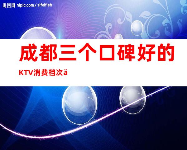 成都三个口碑好的KTV消费档次介绍 – 成都锦江商务KTV