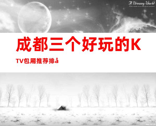 成都三个好玩的KTV包厢推荐排名榜 – 成都彭州商务KTV