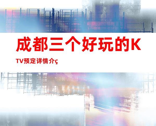 成都三个好玩的KTV预定详情介绍 – 成都郫县商务KTV
