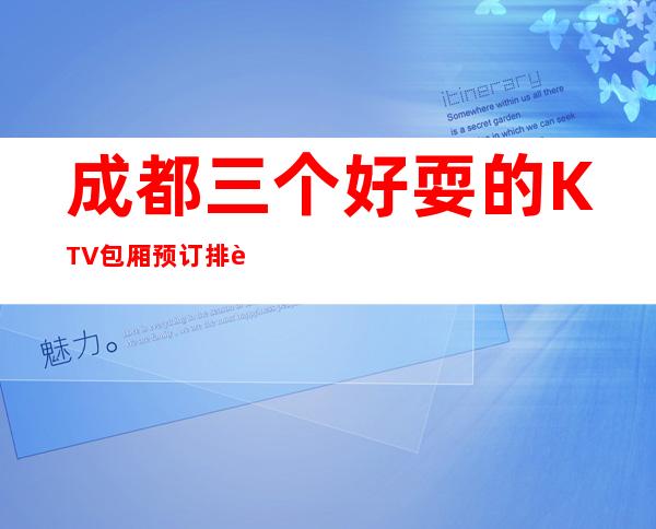 成都三个好耍的KTV包厢预订排行榜 – 成都邛崃商务KTV