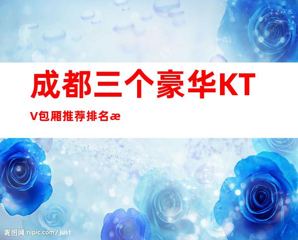 成都三个豪华KTV包厢推荐排名榜 – 成都青白江商务KTV