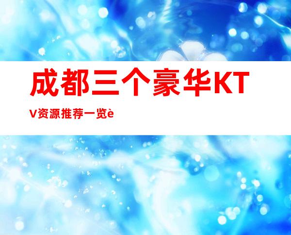 成都三个豪华KTV资源推荐一览表 – 成都新津商务KTV