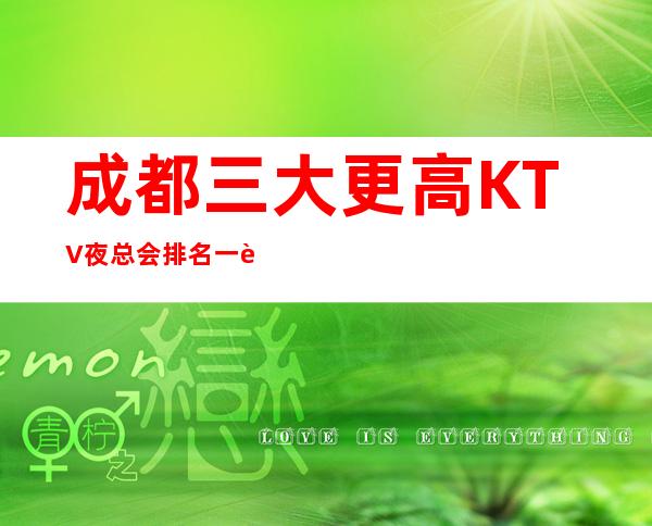 成都三大更高KTV夜总会排名一览表 值得体验的场