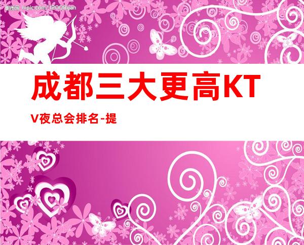 成都三大更高KTV夜总会排名-提前预定可享受会员价格
