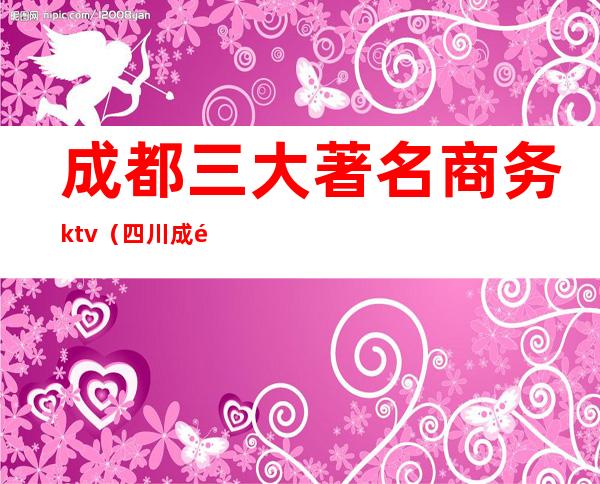 成都三大著名商务ktv(四川成都商务)
