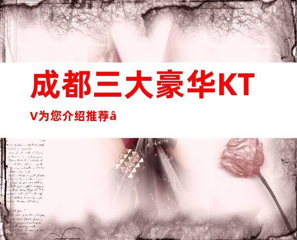 成都三大豪华KTV为您介绍推荐 – 成都成华商务KTV