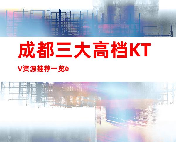 成都三大高档KTV资源推荐一览表 – 成都邛崃商务KTV