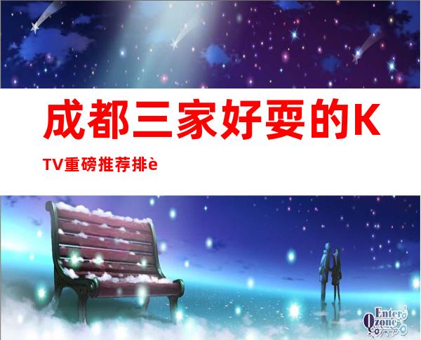 成都三家好耍的KTV重磅推荐排行榜 – 成都武侯商务KTV