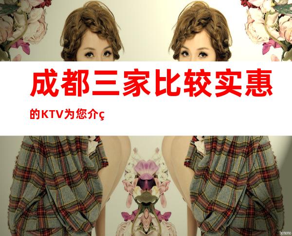 成都三家比较实惠的KTV为您介绍推荐 – 成都彭州商务KTV