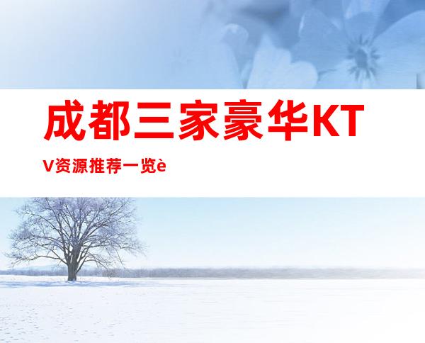 成都三家豪华KTV资源推荐一览表 – 成都邛崃商务KTV