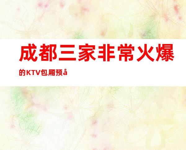 成都三家非常火爆的KTV包厢预定榜 – 成都高新商务KTV