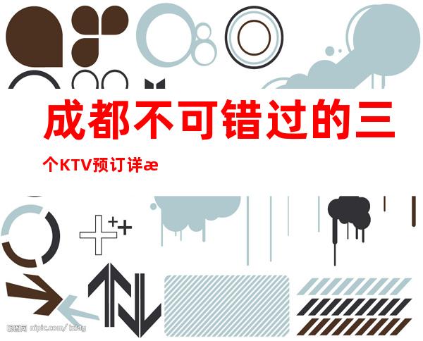成都不可错过的三个KTV预订详情一览表 – 成都金堂商务KTV