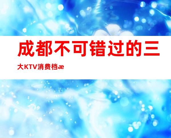 成都不可错过的三大KTV消费档次介绍 – 成都武侯商务KTV