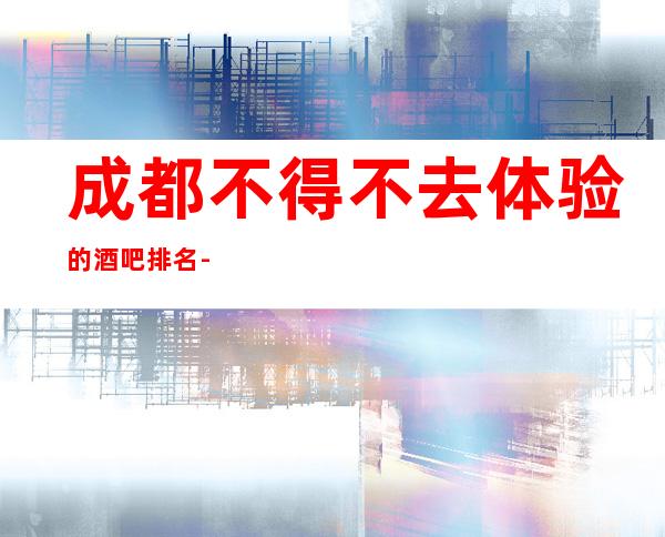 成都不得不去体验的酒吧排名 -希望这榜单对你有所帮助!