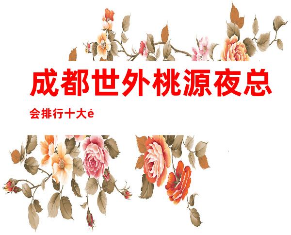成都世外桃源夜总会排行十大高端夜总会档次消费推荐