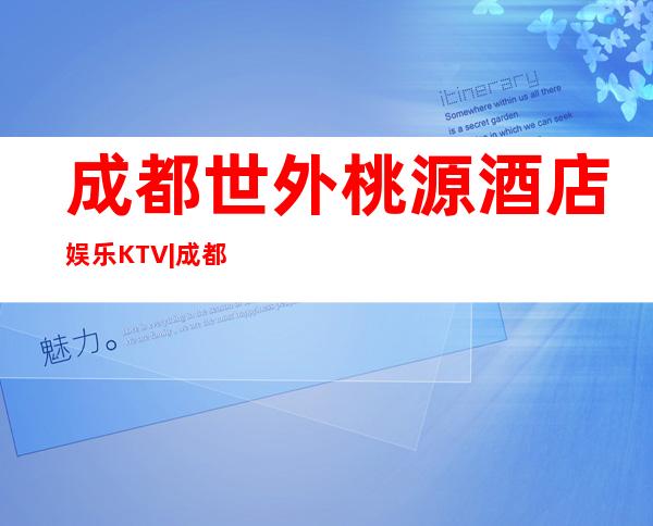 成都世外桃源酒店娱乐KTV|成都著名商务娱乐会所