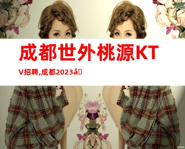 成都世外桃源KTV招聘,成都2023全新KTV招聘信息