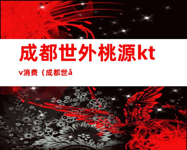 成都世外桃源ktv消费(成都世外桃源KTV)