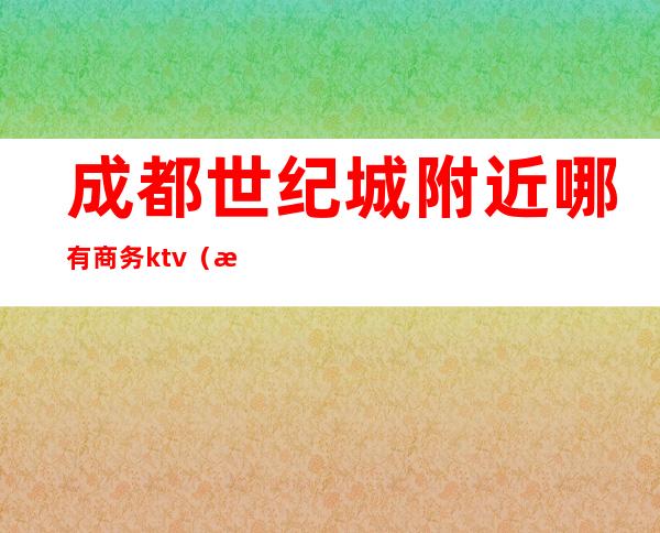 成都世纪城附近哪有商务ktv（成都世纪城购物中心）