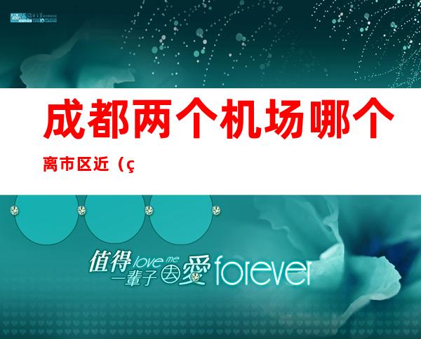 成都两个机场哪个离市区近(离成都近的有机场的城市)