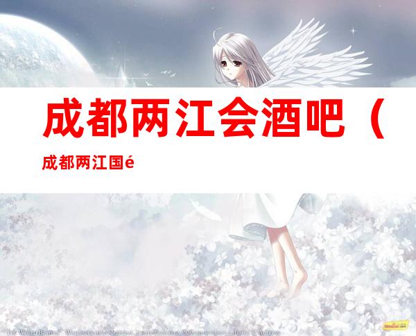 成都两江会酒吧(成都两江国际酒吧),成都五星酒吧