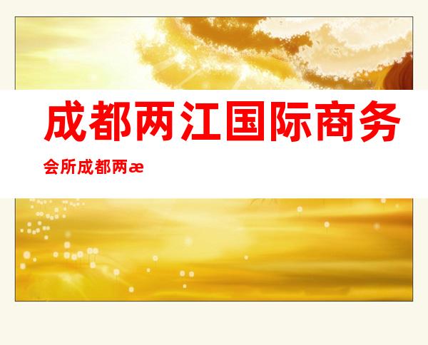 成都两江国际商务会所/成都两江汇KTV包厢预订新介绍