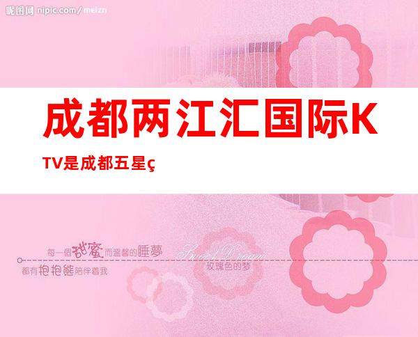 成都两江汇国际KTV是成都五星级酒店一体化夜总会