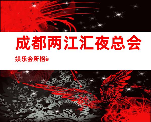 成都两江汇夜总会娱乐会所招聘上班服务员360名