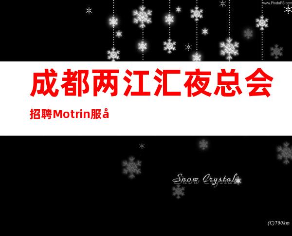 成都两江汇夜总会招聘Motrin服务员1111名-大团队直招