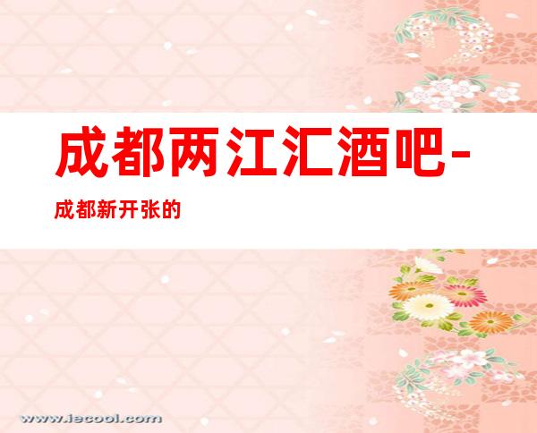 成都两江汇酒吧-成都新开张的豪华酒吧场所会所,必玩酒吧!