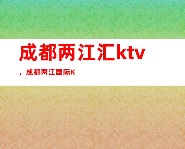 成都两江汇ktv,成都两江国际KTV新时尚豪华夜总会