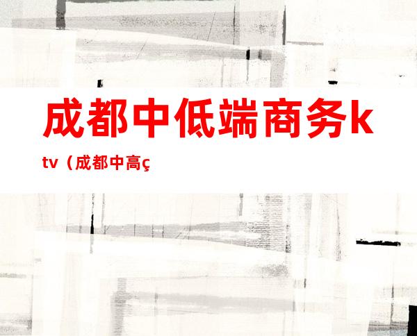 成都中低端商务ktv(成都中高端男装)