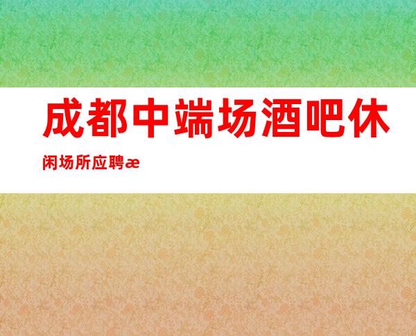 成都中端场酒吧休闲场所应聘求职招聘女服务员服务员无任务