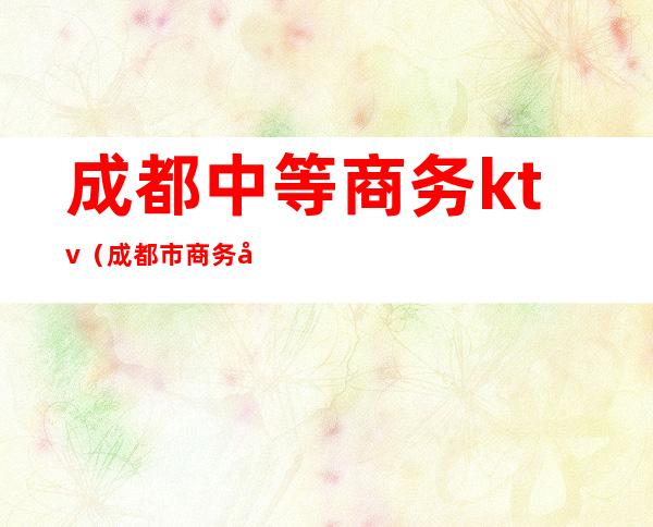 成都中等商务ktv(成都市商务学校)