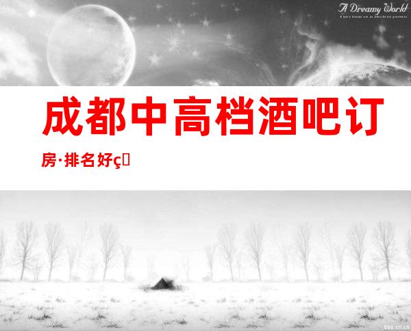 成都中高档酒吧订房·排名好玩酒吧会所消费预定攻略