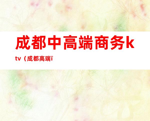 成都中高端商务ktv(成都 高端)