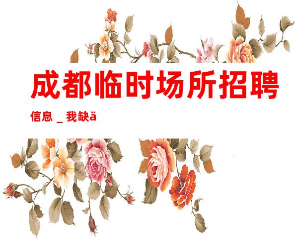 成都临时场所招聘信息＿我缺人你缺诚聘起服务员
