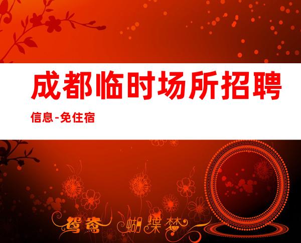 成都临时场所招聘信息-免住宿免入职无工服