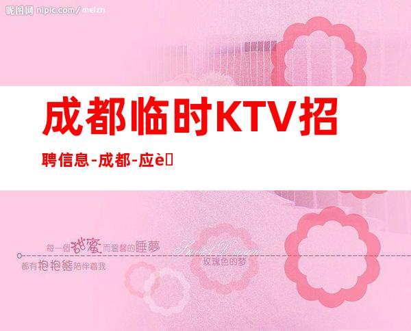 成都临时KTV招聘信息-成都-应聘点击查看