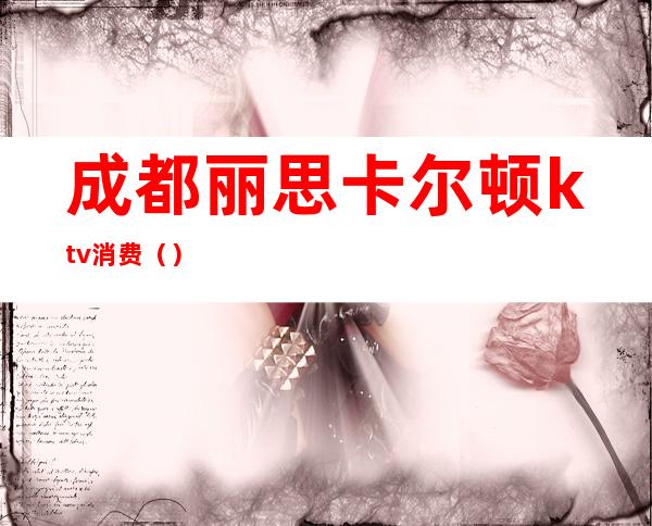 成都丽思卡尔顿ktv消费（）