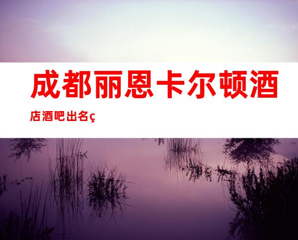成都丽恩卡尔顿酒店酒吧出名的十大酒吧值得一去