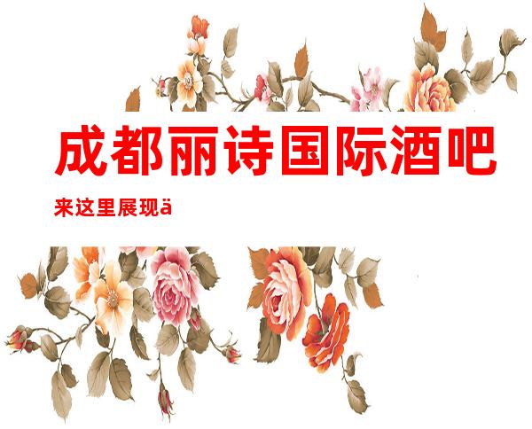 成都丽诗国际酒吧来这里展现你的魅力,证明你的实力