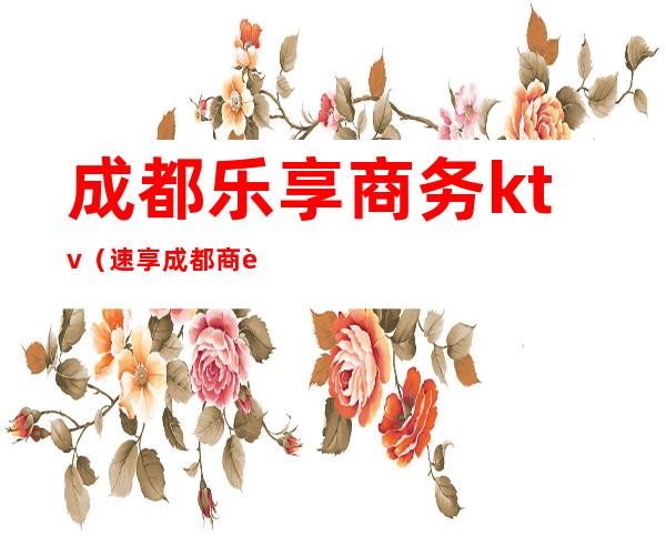 成都乐享商务ktv（速享成都商贸）
