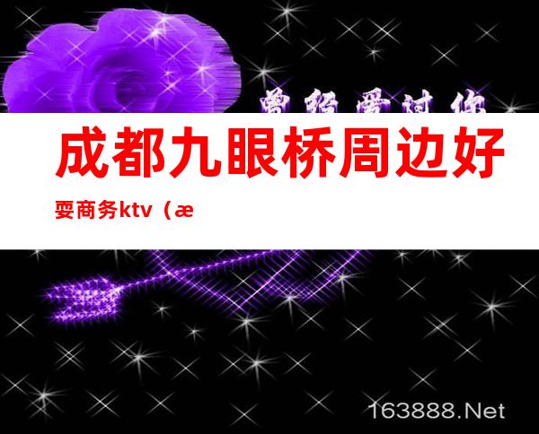 成都九眼桥周边好耍商务ktv(成都九眼桥有啥玩的)