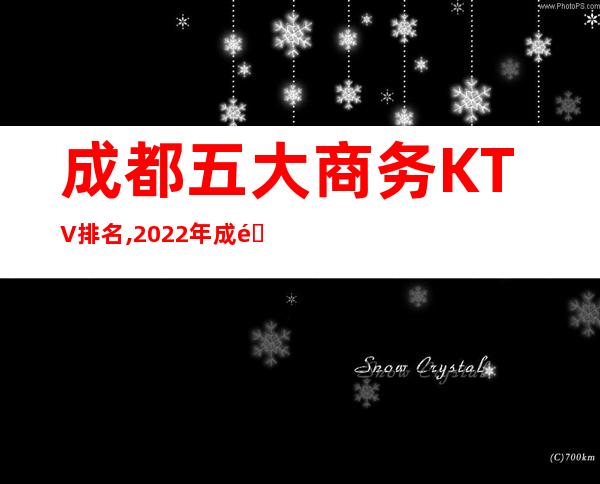 成都五大商务KTV排名,2022年成都夜总会消费价格