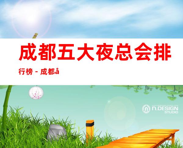 成都五大夜总会排行榜-成都夜总会中哪家ktv会所比较好玩
