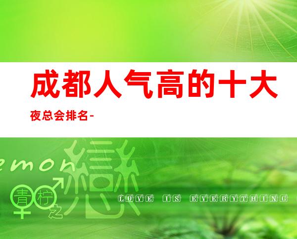 成都人气高的十大夜总会排名-成都明宇豪雅ktv鳌头独占